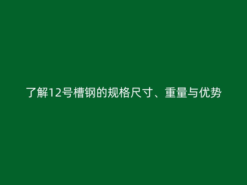 了解12號槽鋼的規(guī)格尺寸、重量與優(yōu)勢