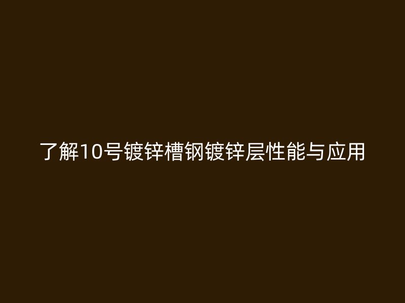 了解10號(hào)鍍鋅槽鋼鍍鋅層性能與應(yīng)用