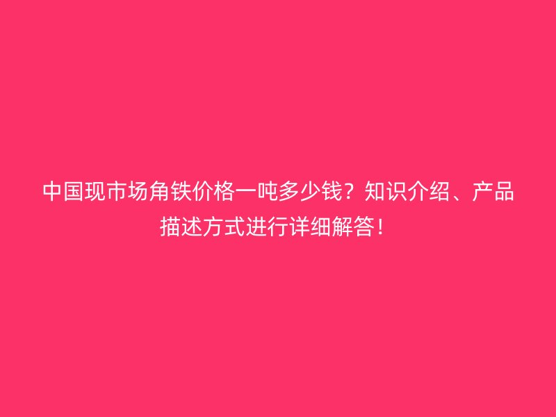 中國現(xiàn)市場角鐵價格一噸多少錢？知識介紹、產(chǎn)品描述方式進行詳細解答！