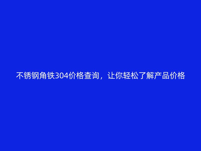 不銹鋼角鐵304價(jià)格查詢(xún)，讓你輕松了解產(chǎn)品價(jià)格