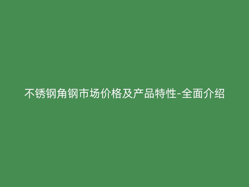 不銹鋼角鋼市場價格及產(chǎn)品特性-全面介紹