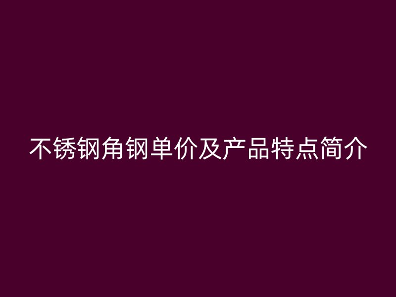 不銹鋼角鋼單價(jià)及產(chǎn)品特點(diǎn)簡(jiǎn)介
