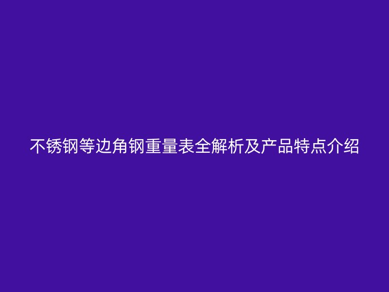 不銹鋼等邊角鋼重量表全解析及產(chǎn)品特點介紹