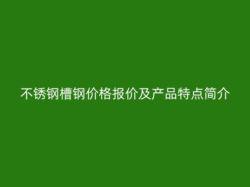 不銹鋼槽鋼價格報價及產品特點簡介