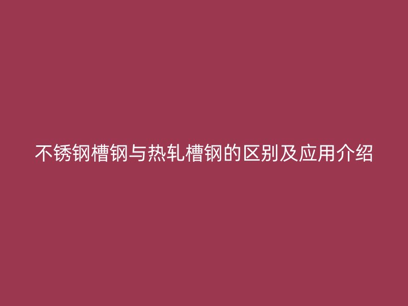 不銹鋼槽鋼與熱軋槽鋼的區(qū)別及應用介紹