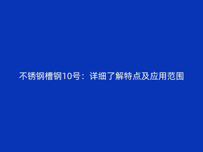 不銹鋼槽鋼10號(hào)：詳細(xì)了解特點(diǎn)及應(yīng)用范圍
