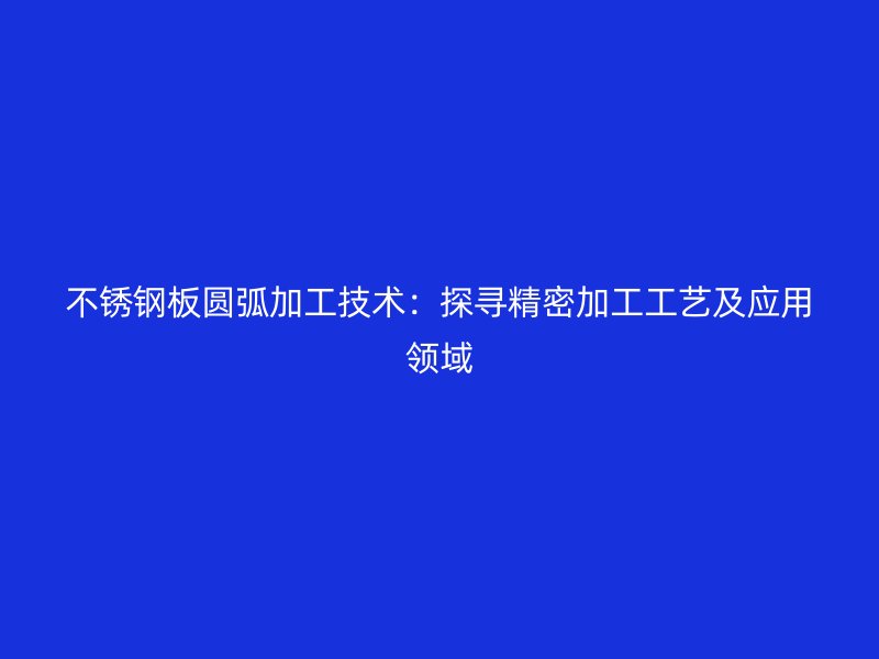 不銹鋼板圓弧加工技術(shù)：探尋精密加工工藝及應(yīng)用領(lǐng)域