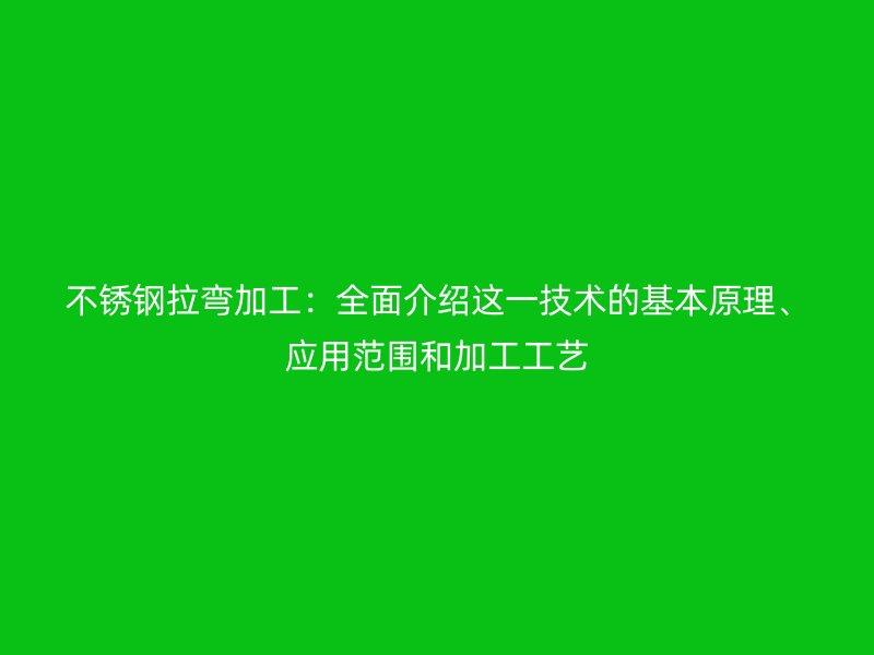 不銹鋼拉彎加工：全面介紹這一技術(shù)的基本原理、應(yīng)用范圍和加工工藝