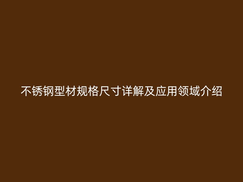 不銹鋼型材規(guī)格尺寸詳解及應用領域介紹
