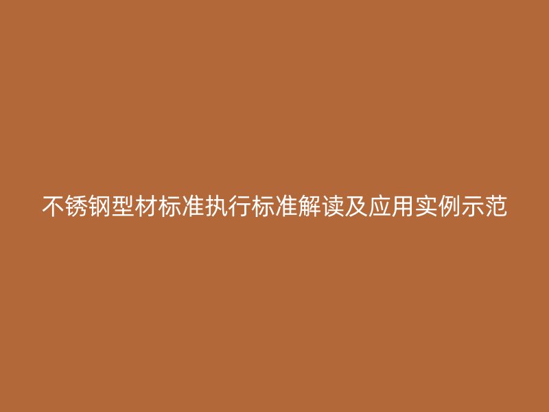 不銹鋼型材標準執(zhí)行標準解讀及應(yīng)用實例示范
