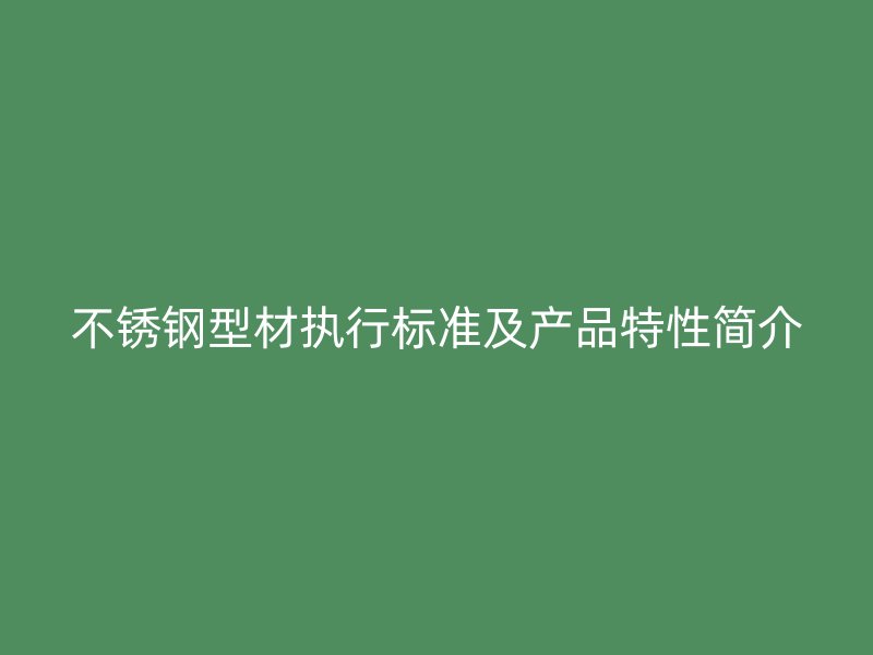 不銹鋼型材執(zhí)行標(biāo)準(zhǔn)及產(chǎn)品特性簡介