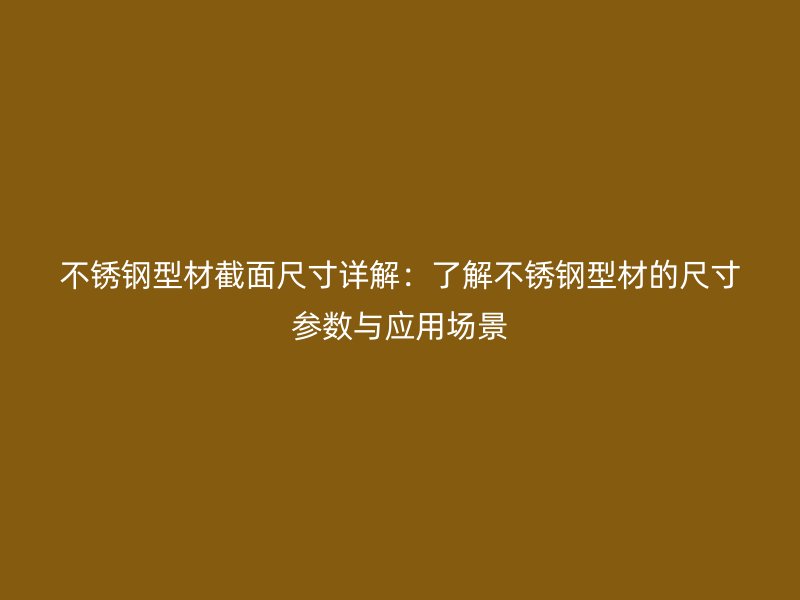 不銹鋼型材截面尺寸詳解：了解不銹鋼型材的尺寸參數(shù)與應(yīng)用場(chǎng)景