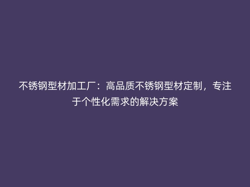 不銹鋼型材加工廠：高品質(zhì)不銹鋼型材定制，專(zhuān)注于個(gè)性化需求的解決方案