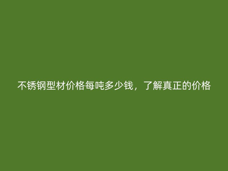 不銹鋼型材價(jià)格每噸多少錢，了解真正的價(jià)格