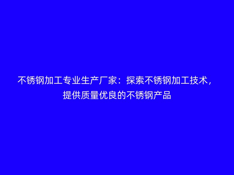 不銹鋼加工專業(yè)生產(chǎn)廠家：探索不銹鋼加工技術(shù)，提供質(zhì)量優(yōu)良的不銹鋼產(chǎn)品
