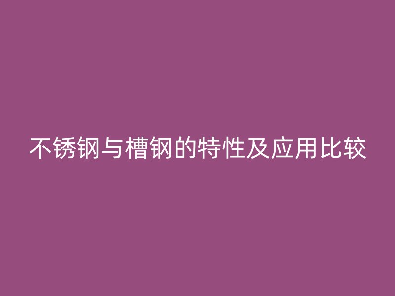 不銹鋼與槽鋼的特性及應用比較