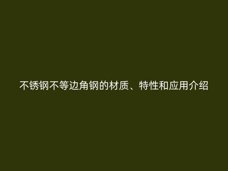 不銹鋼不等邊角鋼的材質(zhì)、特性和應(yīng)用介紹