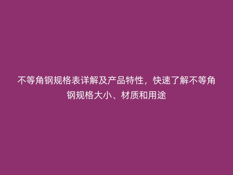 不等角鋼規(guī)格表詳解及產(chǎn)品特性，快速了解不等角鋼規(guī)格大小、材質(zhì)和用途