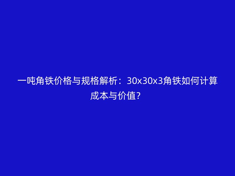 一噸角鐵價(jià)格與規(guī)格解析：30x30x3角鐵如何計(jì)算成本與價(jià)值？