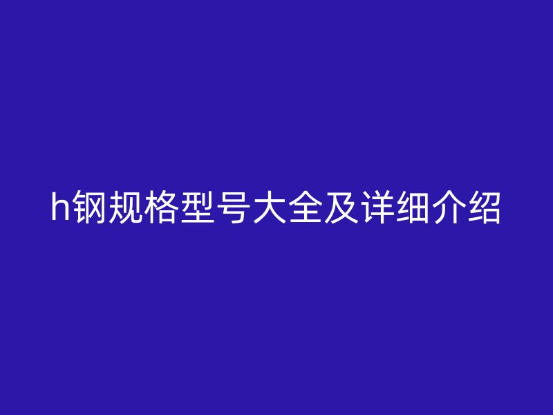 h鋼規(guī)格型號大全及詳細介紹