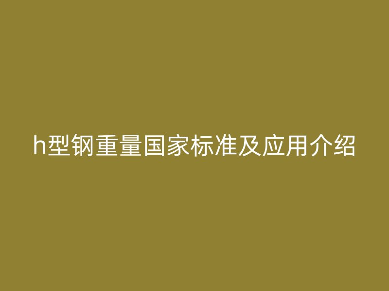 h型鋼重量國家標準及應用介紹
