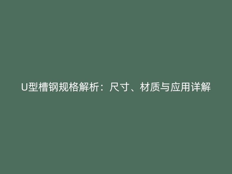 U型槽鋼規(guī)格解析：尺寸、材質(zhì)與應(yīng)用詳解