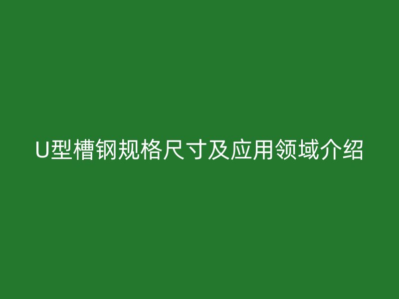 U型槽鋼規(guī)格尺寸及應(yīng)用領(lǐng)域介紹