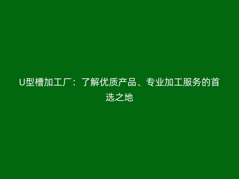 U型槽加工廠：了解優(yōu)質(zhì)產(chǎn)品、專業(yè)加工服務(wù)的首選之地