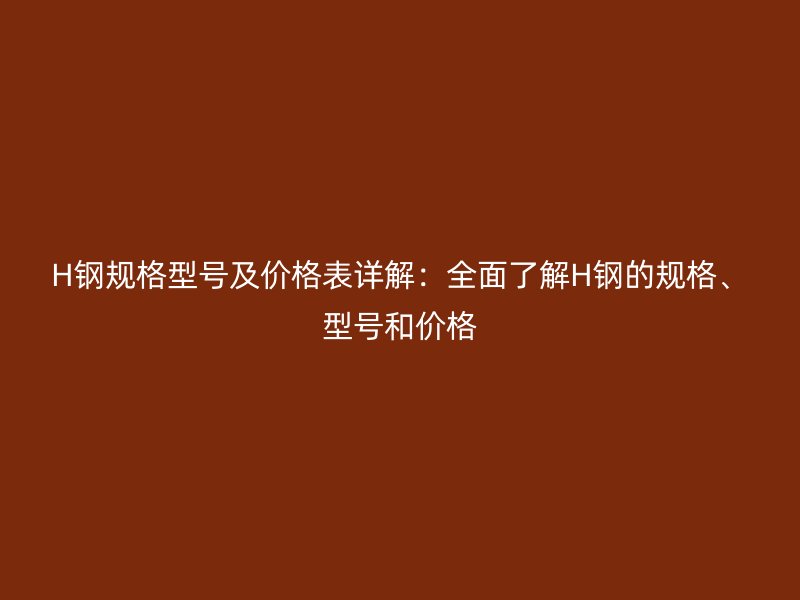 H鋼規(guī)格型號(hào)及價(jià)格表詳解：全面了解H鋼的規(guī)格、型號(hào)和價(jià)格