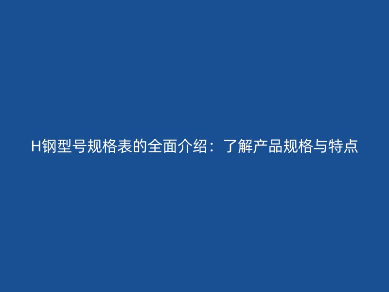 H鋼型號規(guī)格表的全面介紹：了解產品規(guī)格與特點