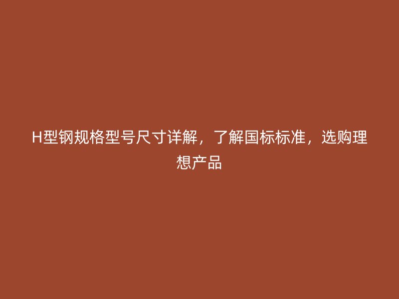 H型鋼規(guī)格型號(hào)尺寸詳解，了解國標(biāo)標(biāo)準(zhǔn)，選購理想產(chǎn)品