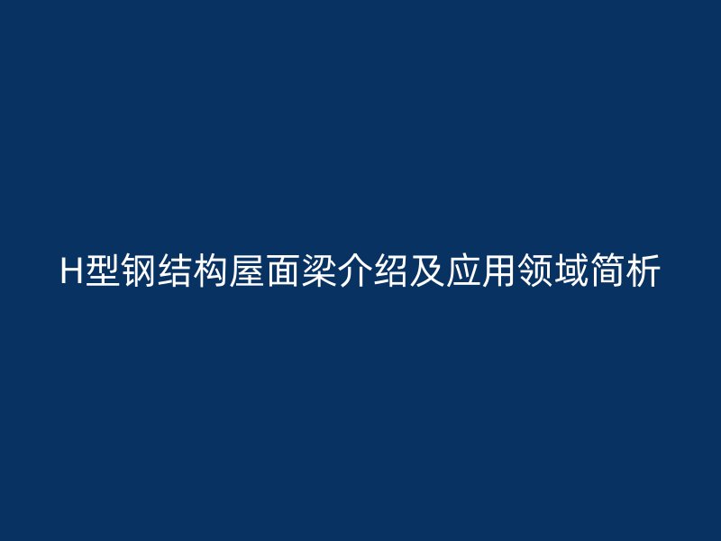H型鋼結(jié)構(gòu)屋面梁介紹及應(yīng)用領(lǐng)域簡析
