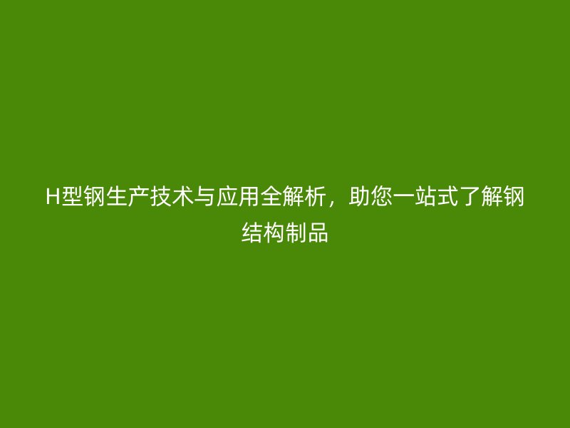 H型鋼生產(chǎn)技術(shù)與應(yīng)用全解析，助您一站式了解鋼結(jié)構(gòu)制品