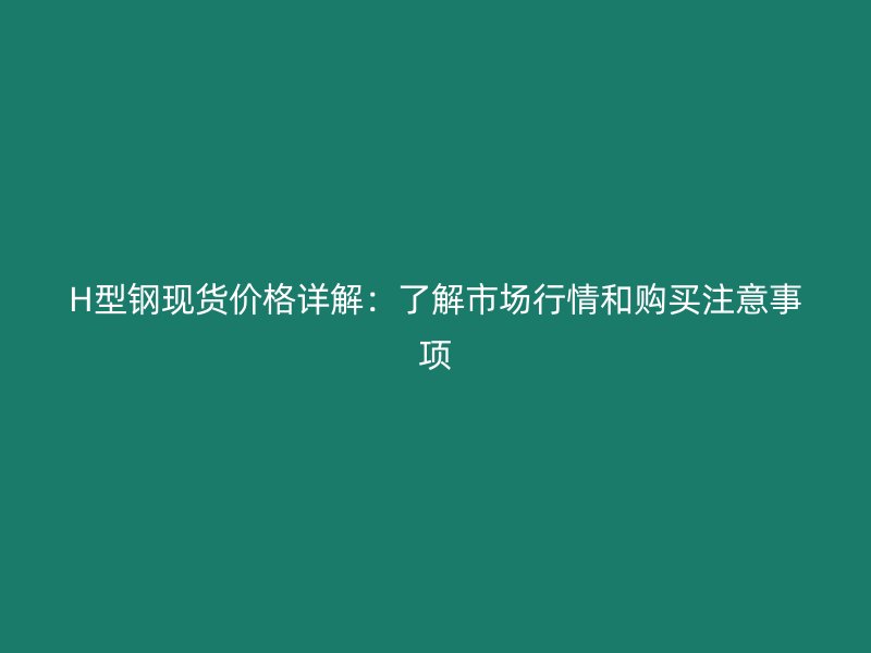 H型鋼現(xiàn)貨價(jià)格詳解：了解市場行情和購買注意事項(xiàng)
