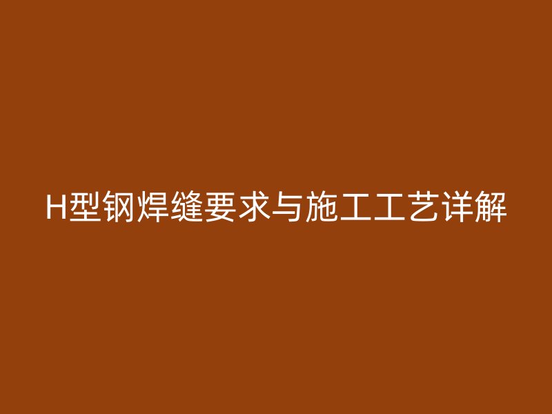 H型鋼焊縫要求與施工工藝詳解