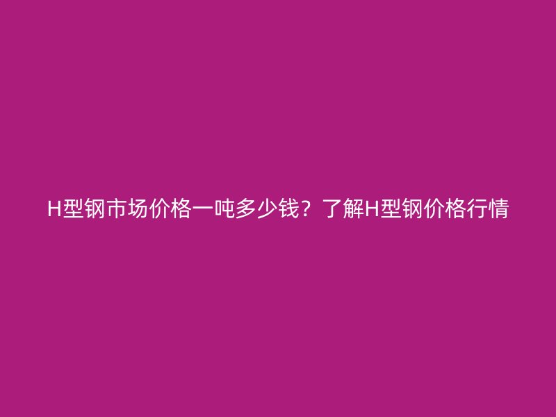 H型鋼市場(chǎng)價(jià)格一噸多少錢(qián)？了解H型鋼價(jià)格行情