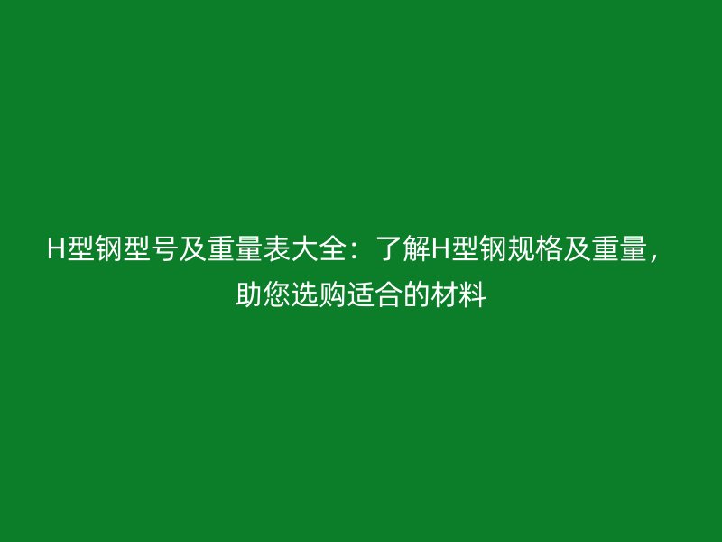 H型鋼型號及重量表大全：了解H型鋼規(guī)格及重量，助您選購適合的材料