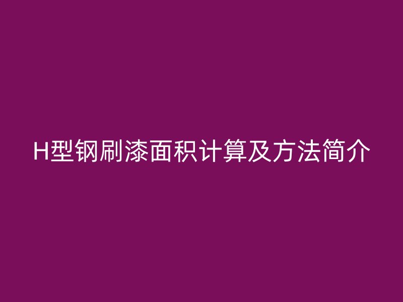 H型鋼刷漆面積計(jì)算及方法簡(jiǎn)介