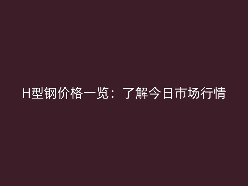 H型鋼價格一覽：了解今日市場行情