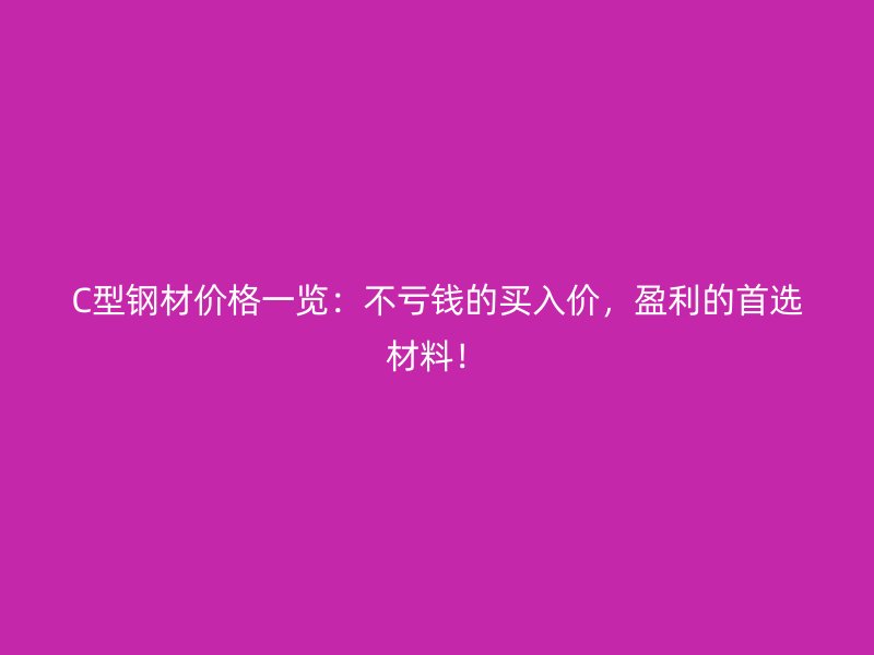 C型鋼材價(jià)格一覽：不虧錢的買入價(jià)，盈利的首選材料！