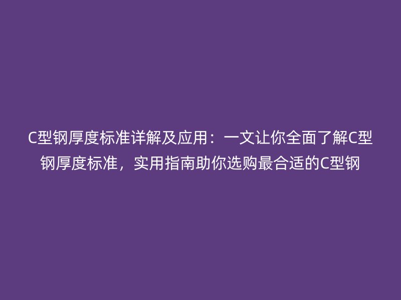 C型鋼厚度標(biāo)準(zhǔn)詳解及應(yīng)用：一文讓你全面了解C型鋼厚度標(biāo)準(zhǔn)，實用指南助你選購最合適的C型鋼