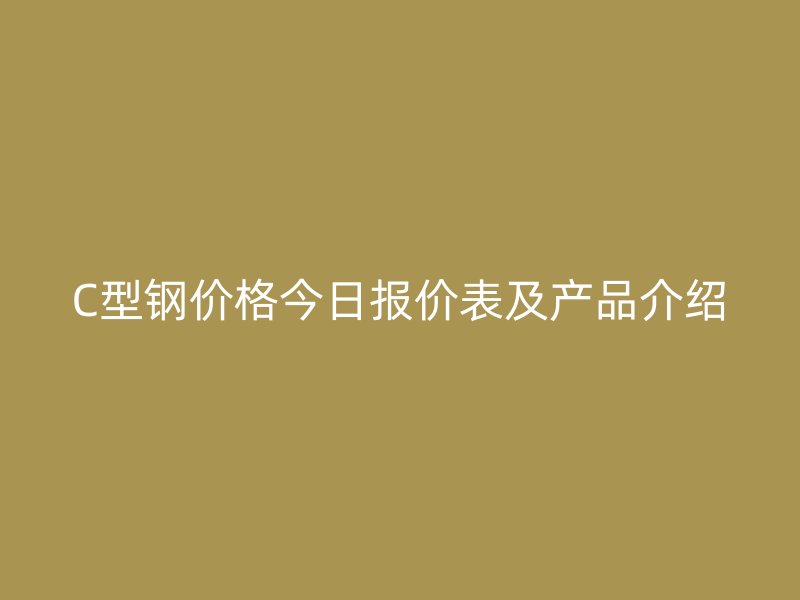 C型鋼價格今日報價表及產品介紹