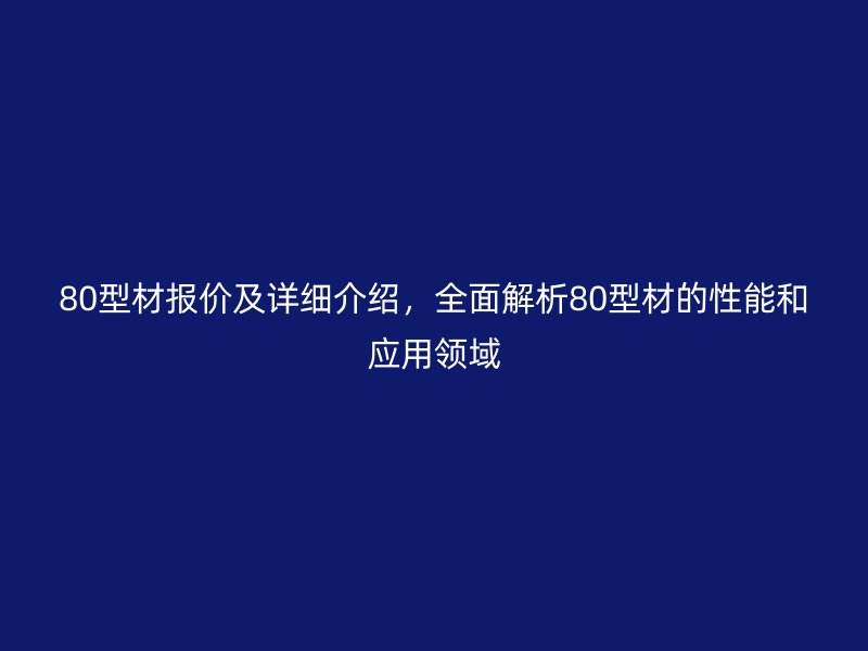 80型材報(bào)價(jià)及詳細(xì)介紹，全面解析80型材的性能和應(yīng)用領(lǐng)域