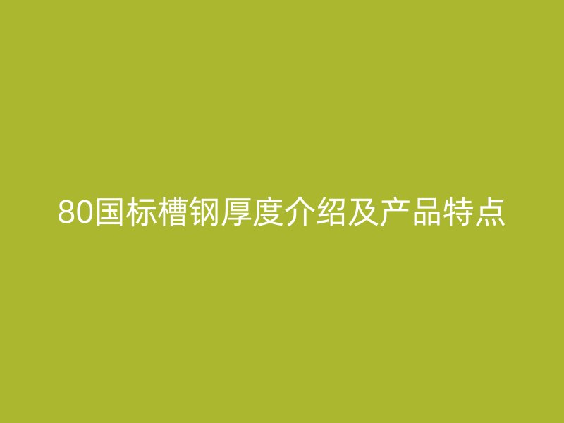 80國標槽鋼厚度介紹及產(chǎn)品特點