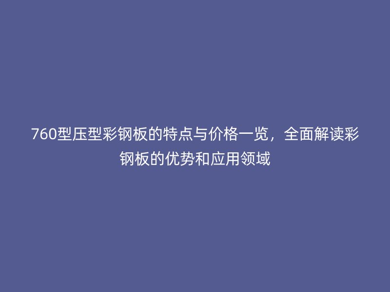 760型壓型彩鋼板的特點(diǎn)與價格一覽，全面解讀彩鋼板的優(yōu)勢和應(yīng)用領(lǐng)域