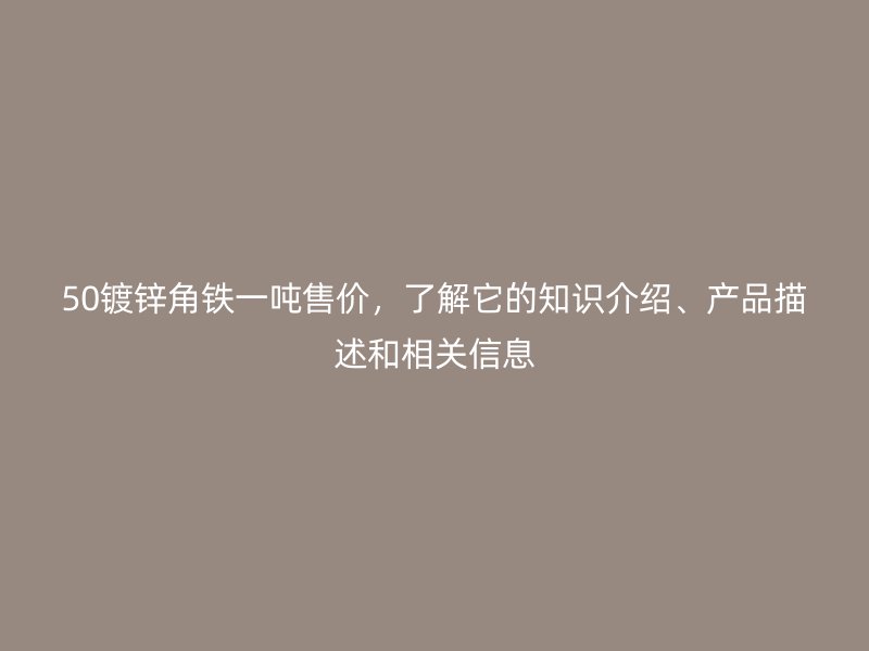 50鍍鋅角鐵一噸售價，了解它的知識介紹、產(chǎn)品描述和相關(guān)信息