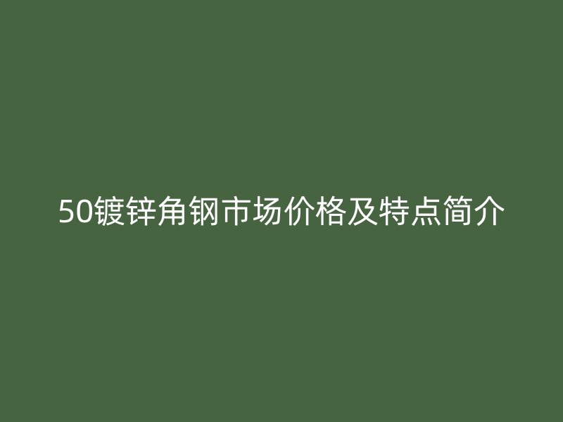 50鍍鋅角鋼市場(chǎng)價(jià)格及特點(diǎn)簡(jiǎn)介