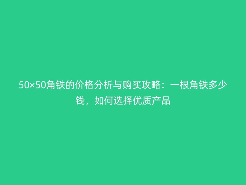 50×50角鐵的價(jià)格分析與購(gòu)買(mǎi)攻略：一根角鐵多少錢(qián)，如何選擇優(yōu)質(zhì)產(chǎn)品