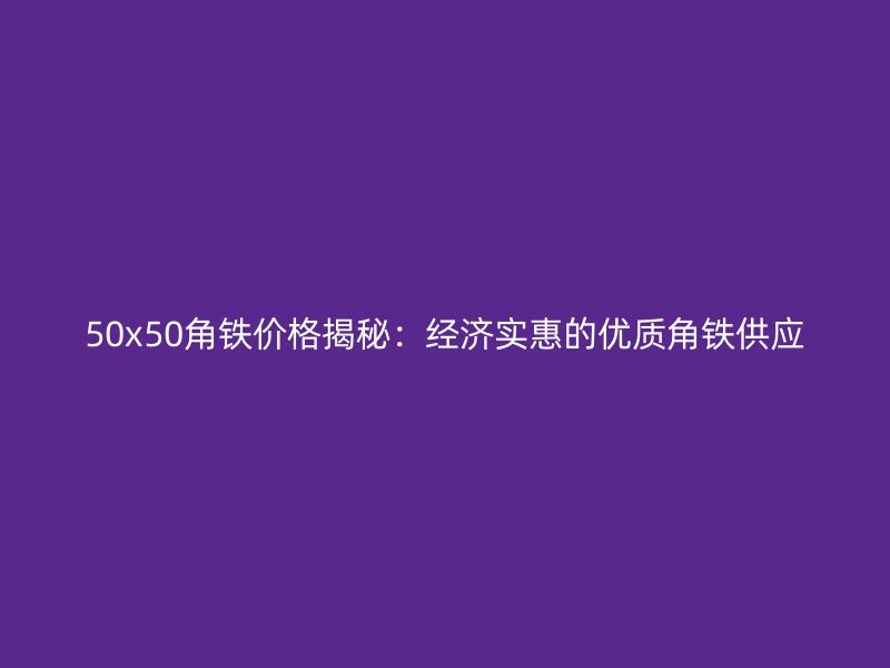 50x50角鐵價格揭秘：經(jīng)濟實惠的優(yōu)質角鐵供應