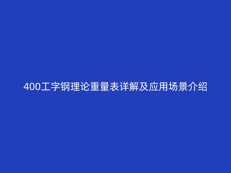 400工字鋼理論重量表詳解及應(yīng)用場景介紹